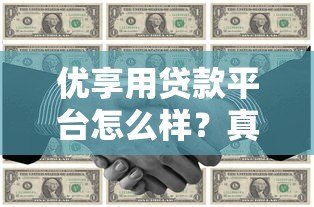 优享用贷款平台怎么样?真实用户评测与使用攻略 优享用贷款平台怎么样?真实用户评测与使用攻略