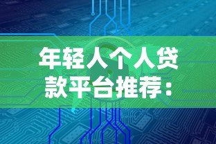 年轻人个人贷款平台推荐:安全靠谱的5个正规渠道 年轻人个人贷款平台推荐:安全靠谱的5个正规渠道