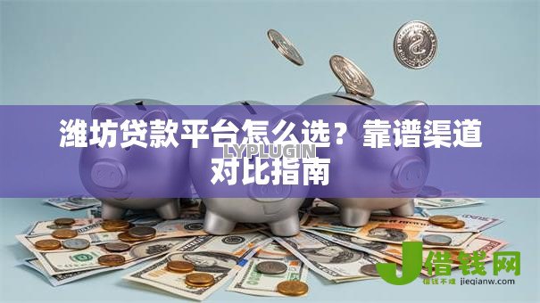 潍坊贷款平台怎么选？靠谱渠道对比指南