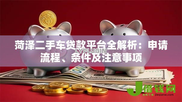 菏泽二手车贷款平台全解析：申请流程、条件及注意事项