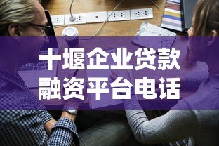 十堰企业贷款融资平台电话及申请指南 十堰企业贷款融资平台电话及申请指南