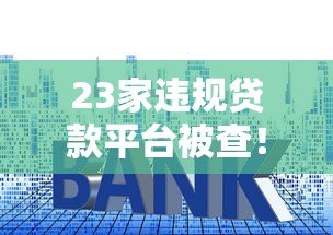 23家违规贷款平台被查!这些套路你可能也遇到过 23家违规贷款平台被查!这些套路你可能也遇到过