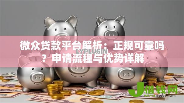 微众贷款平台解析:正规可靠吗?申请流程与优势详解 微众贷款平台解析:正规可靠吗?申请流程与优势详解