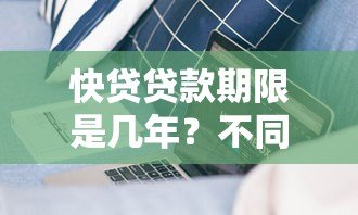 快贷贷款期限是几年？不同产品期限及适用人群解析