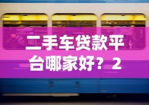 二手车贷款平台哪家好?2023年五大渠道对比 二手车贷款平台哪家好?2023年五大渠道对比