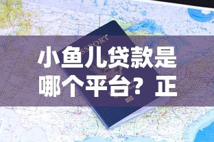 小鱼儿贷款是哪个平台?正规资质、申请流程及用户评价全解析 小鱼儿贷款是哪个平台?正规资质、申请流程及用户评价全解析