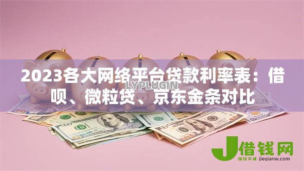 2023各大网络平台贷款利率表:借呗、微粒贷、京东金条对比 2023各大网络平台贷款利率表:借呗、微粒贷、京东金条对比