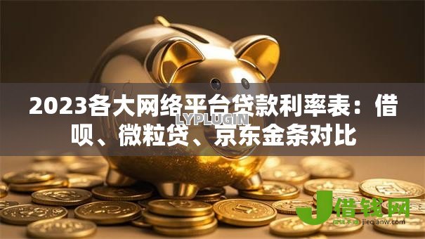 2023各大网络平台贷款利率表:借呗、微粒贷、京东金条对比 2023各大网络平台贷款利率表:借呗、微粒贷、京东金条对比