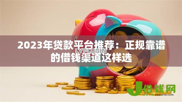 2023年贷款平台推荐：正规靠谱的借钱渠道这样选