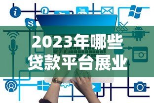 2023年哪些贷款平台展业效果好?十大靠谱平台推荐 2023年哪些贷款平台展业效果好?十大靠谱平台推荐