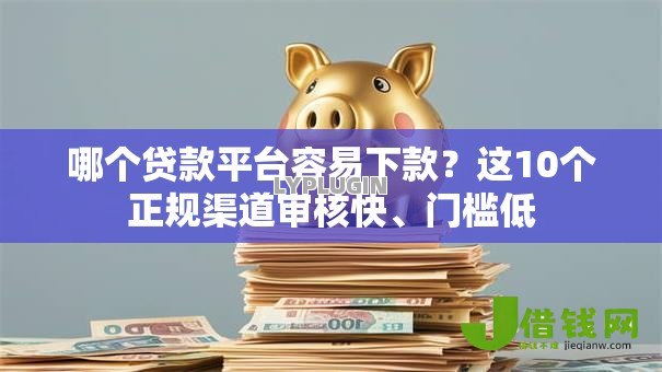 哪个贷款平台容易下款?这10个正规渠道审核快、门槛低 哪个贷款平台容易下款?这10个正规渠道审核快、门槛低