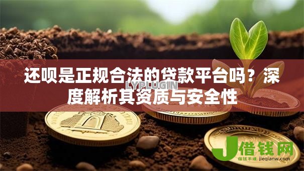 还呗是正规合法的贷款平台吗？深度解析其资质与安全性