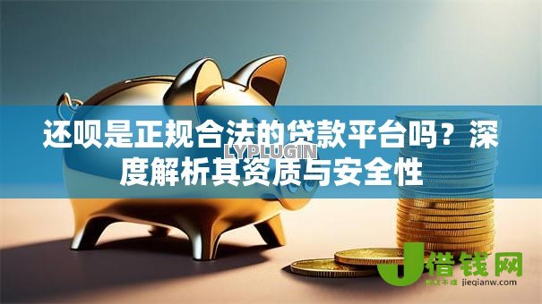 还呗是正规合法的贷款平台吗？深度解析其资质与安全性