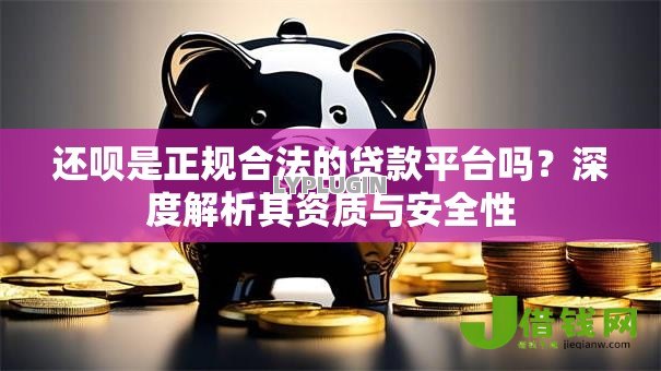 还呗是正规合法的贷款平台吗？深度解析其资质与安全性