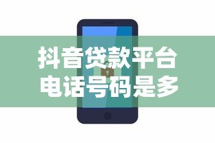 抖音贷款平台电话号码是多少?正规渠道联系方式汇总 抖音贷款平台电话号码是多少?正规渠道联系方式汇总