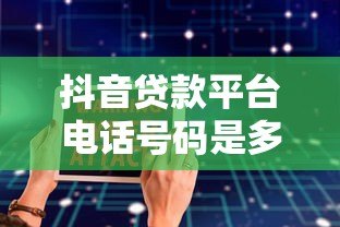 抖音贷款平台电话号码是多少?正规渠道联系方式汇总 抖音贷款平台电话号码是多少?正规渠道联系方式汇总