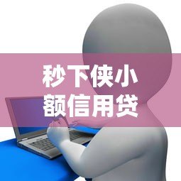秒下侠小额信用贷款平台：快速放款，解决资金难题