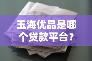 玉海优品是哪个贷款平台?正规贷款渠道解析与使用指南 玉海优品是哪个贷款平台?正规贷款渠道解析与使用指南