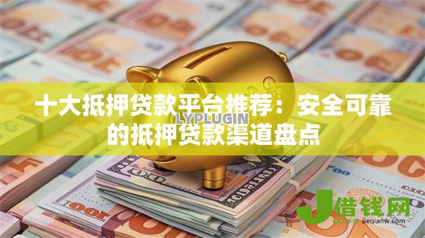 十大抵押贷款平台推荐:安全可靠的抵押贷款渠道盘点 十大抵押贷款平台推荐:安全可靠的抵押贷款渠道盘点