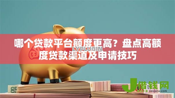 哪个贷款平台额度更高?盘点高额度贷款渠道及申请技巧 哪个贷款平台额度更高?盘点高额度贷款渠道及申请技巧