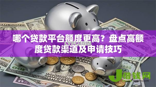 哪个贷款平台额度更高?盘点高额度贷款渠道及申请技巧 哪个贷款平台额度更高?盘点高额度贷款渠道及申请技巧