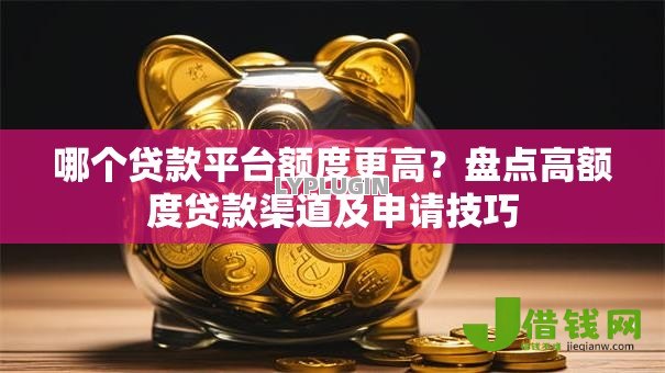 哪个贷款平台额度更高?盘点高额度贷款渠道及申请技巧 哪个贷款平台额度更高?盘点高额度贷款渠道及申请技巧