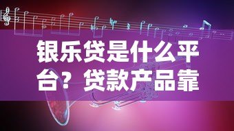 银乐贷是什么平台？贷款产品靠谱吗？一文深度解析