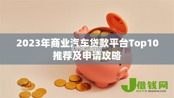 2023年商业汽车贷款平台Top10推荐及申请攻略