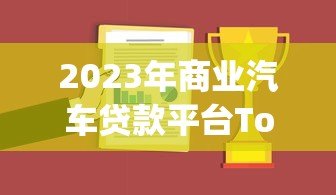 2023年商业汽车贷款平台Top10推荐及申请攻略