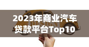 2023年商业汽车贷款平台Top10推荐及申请攻略