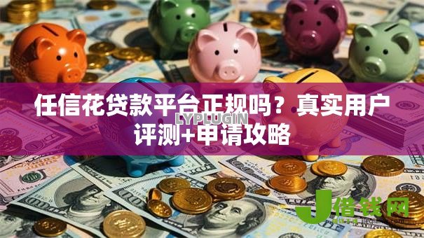 任信花贷款平台正规吗?真实用户评测+申请攻略 任信花贷款平台正规吗?真实用户评测+申请攻略
