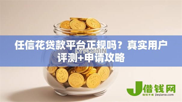 任信花贷款平台正规吗?真实用户评测+申请攻略 任信花贷款平台正规吗?真实用户评测+申请攻略
