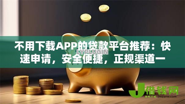 不用下载APP的贷款平台推荐:快速申请,安全便捷,正规渠道一览 不用下载APP的贷款平台推荐:快速申请,安全便捷,正规渠道一览