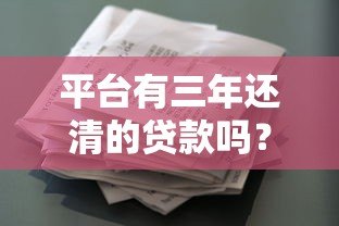 平台有三年还清的贷款吗?真实产品及还款攻略 平台有三年还清的贷款吗?真实产品及还款攻略