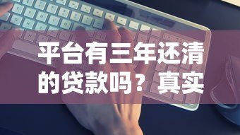 平台有三年还清的贷款吗?真实产品及还款攻略 平台有三年还清的贷款吗?真实产品及还款攻略