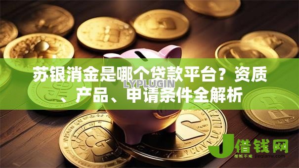 苏银消金是哪个贷款平台?资质、产品、申请条件全解析 苏银消金是哪个贷款平台?资质、产品、申请条件全解析