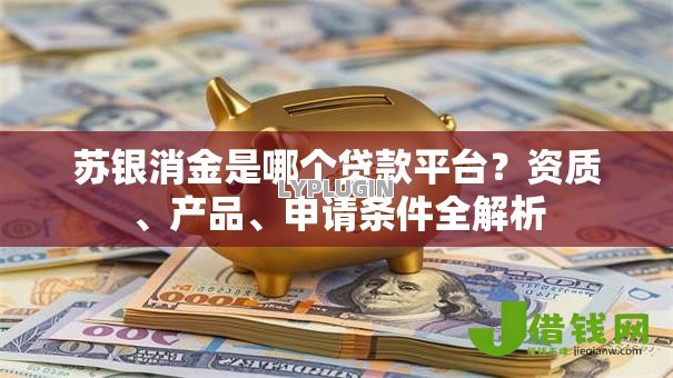 苏银消金是哪个贷款平台?资质、产品、申请条件全解析 苏银消金是哪个贷款平台?资质、产品、申请条件全解析