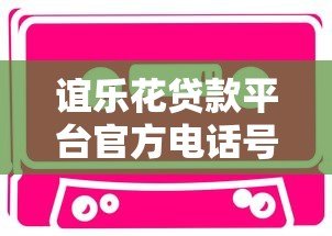 谊乐花贷款平台官方电话号码及联系方式查询指南 谊乐花贷款平台官方电话号码及联系方式查询指南