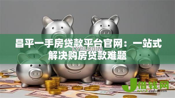 昌平一手房贷款平台官网:一站式解决购房贷款难题 昌平一手房贷款平台官网:一站式解决购房贷款难题