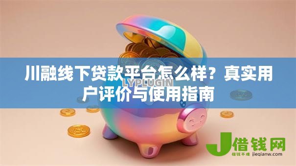 川融线下贷款平台怎么样?真实用户评价与使用指南 川融线下贷款平台怎么样?真实用户评价与使用指南