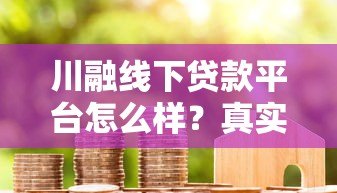川融线下贷款平台怎么样?真实用户评价与使用指南 川融线下贷款平台怎么样?真实用户评价与使用指南