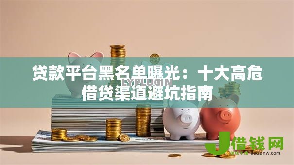 贷款平台黑名单曝光:十大高危借贷渠道避坑指南 贷款平台黑名单曝光:十大高危借贷渠道避坑指南