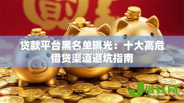 贷款平台黑名单曝光:十大高危借贷渠道避坑指南 贷款平台黑名单曝光:十大高危借贷渠道避坑指南