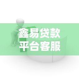 鑫易贷款平台客服电话是多少?最新联系方式与使用指南 鑫易贷款平台客服电话是多少?最新联系方式与使用指南