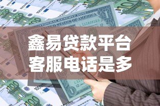 鑫易贷款平台客服电话是多少?最新联系方式与使用指南 鑫易贷款平台客服电话是多少?最新联系方式与使用指南