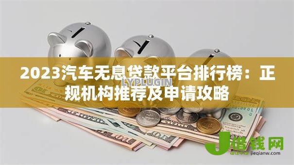 2023汽车无息贷款平台排行榜:正规机构推荐及申请攻略 2023汽车无息贷款平台排行榜:正规机构推荐及申请攻略