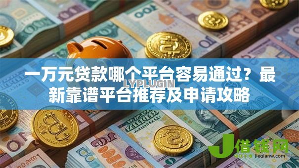 一万元贷款哪个平台容易通过?最新靠谱平台推荐及申请攻略 一万元贷款哪个平台容易通过?最新靠谱平台推荐及申请攻略