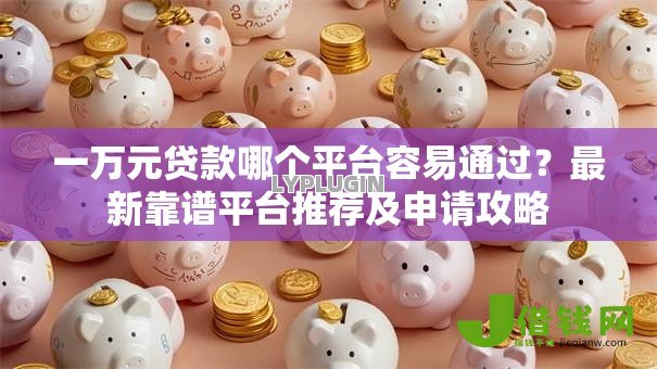 一万元贷款哪个平台容易通过?最新靠谱平台推荐及申请攻略 一万元贷款哪个平台容易通过?最新靠谱平台推荐及申请攻略