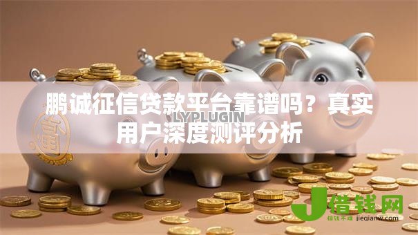 鹏诚征信贷款平台靠谱吗?真实用户深度测评分析 鹏诚征信贷款平台靠谱吗?真实用户深度测评分析