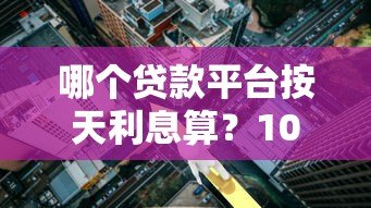 哪个贷款平台按天利息算?10个灵活借款渠道对比分析 哪个贷款平台按天利息算?10个灵活借款渠道对比分析